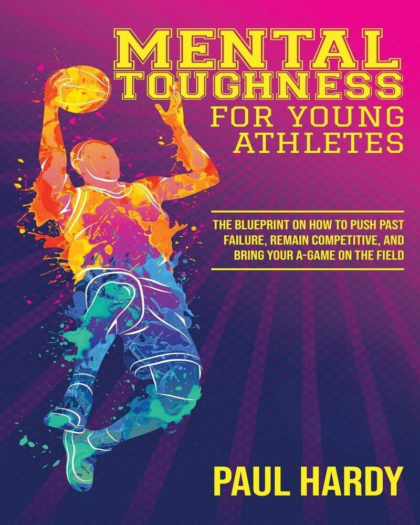 Mental Toughness for Young Athletes: The Blueprint on How to Push Past Failure, Remain Competitive, and Bring Your A-Game on the Field